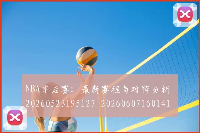 NBA季后赛：最新赛程与对阵分析_20260523195127_20260607160141