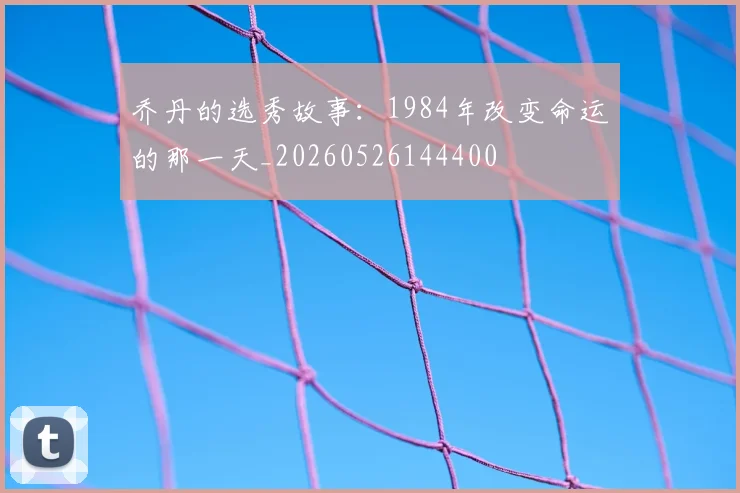 乔丹的选秀故事：1984年改变命运的那一天_20260526144400