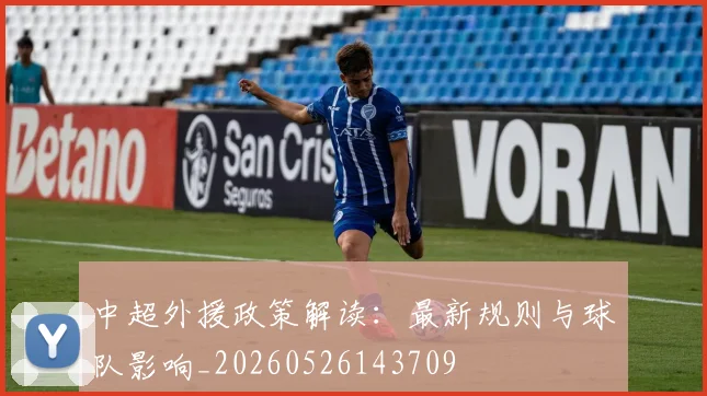中超外援政策解读：最新规则与球队影响_20260526143709