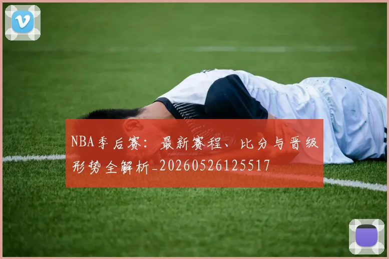 NBA季后赛:最新赛程、比分与晋级形势全解析_20260526125517