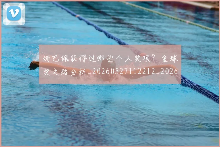 姆巴佩获得过哪些个人奖项?金球奖之路分析_20260527112212_20260609132843