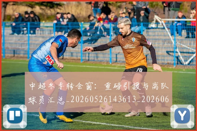 中超冬季转会窗：重磅引援与离队球员汇总_20260526143613_20260607160726