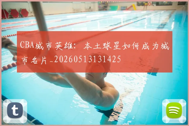 CBA城市英雄:本土球星如何成为城市名片_20260513131425