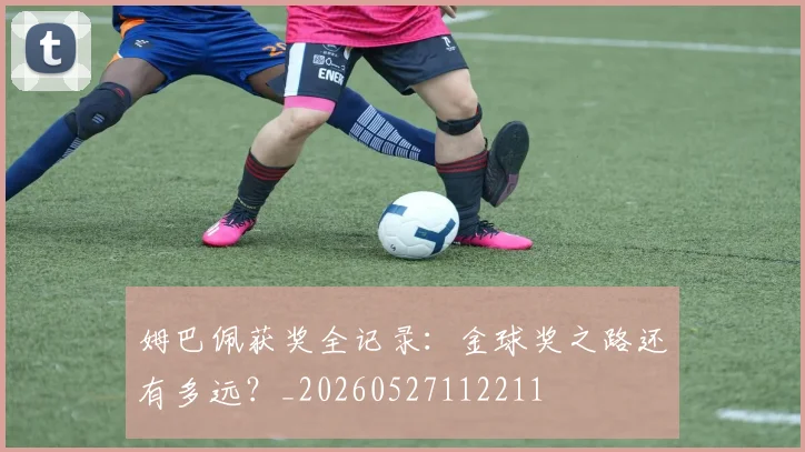 姆巴佩获奖全记录:金球奖之路还有多远?_20260527112211