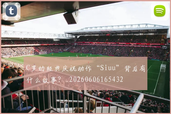 C罗的经典庆祝动作“Siuu”背后有什么故事？_20260606165432