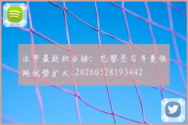 法甲最新积分榜：巴黎圣日耳曼领跑优势扩大_20260528193442