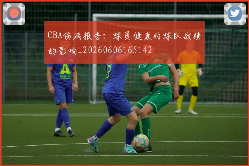 CBA伤病报告:球员健康对球队战绩的影响_20260606165142