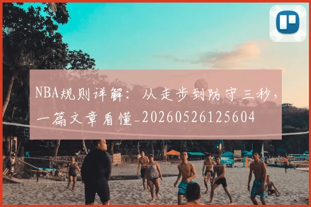 NBA规则详解：从走步到防守三秒，一篇文章看懂_20260526125604