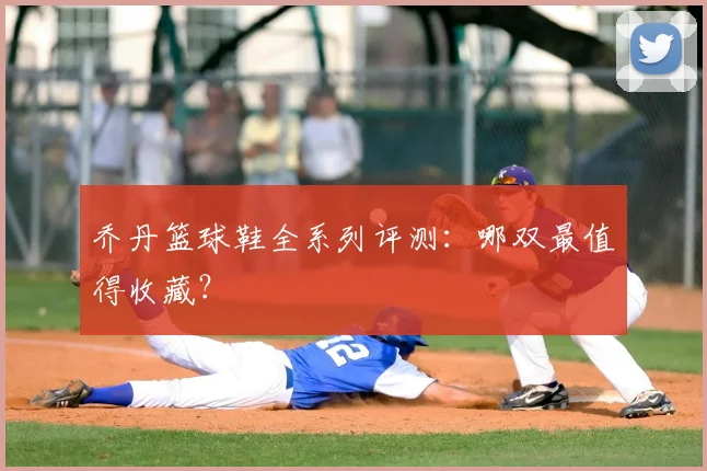 乔丹篮球鞋全系列评测：哪双最值得收藏？