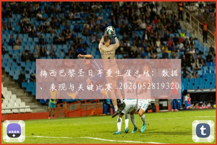梅西巴黎圣日耳曼生涯总结：数据、表现与关键比赛_20260528193207