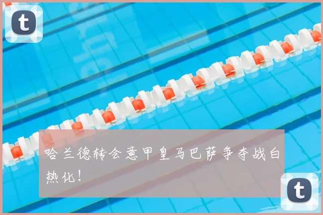哈兰德转会意甲皇马巴萨争夺战白热化!