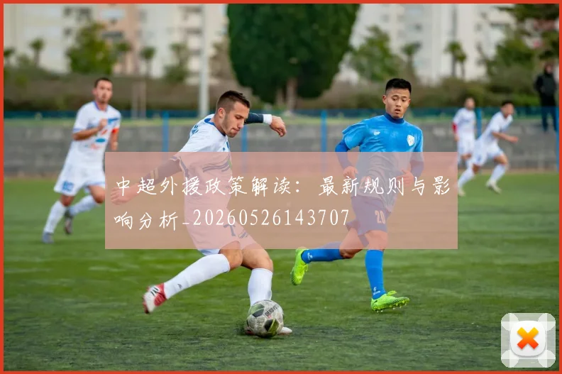 中超外援政策解读：最新规则与影响分析_20260526143707