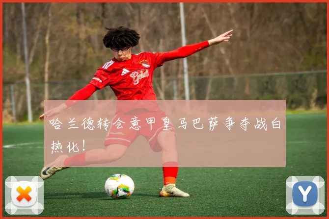 哈兰德转会意甲皇马巴萨争夺战白热化!
