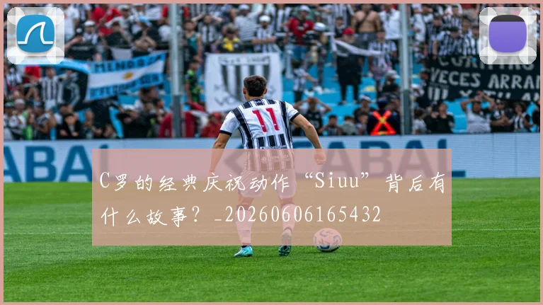 C罗的经典庆祝动作“Siuu”背后有什么故事？_20260606165432