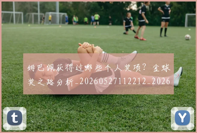 姆巴佩获得过哪些个人奖项？金球奖之路分析_20260527112212_20260609132843