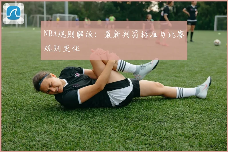 NBA规则解读：最新判罚标准与比赛规则变化