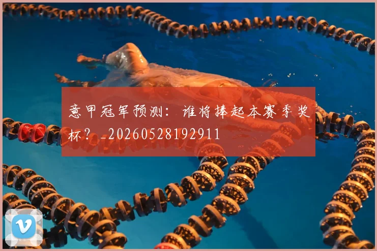 意甲冠军预测：谁将捧起本赛季奖杯？_20260528192911