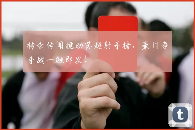转会传闻搅动苏超射手榜，豪门争夺战一触即发！