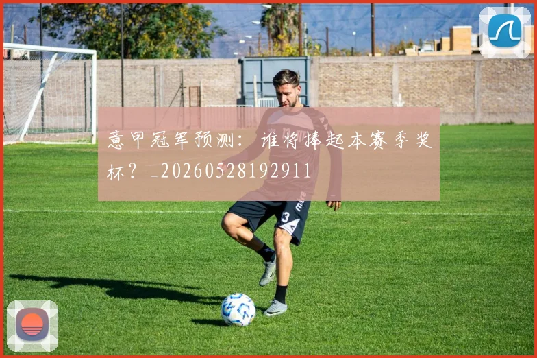 意甲冠军预测：谁将捧起本赛季奖杯？_20260528192911