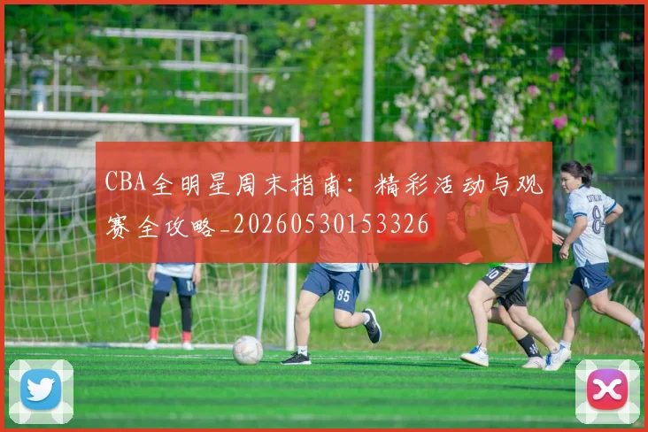 CBA全明星周末指南：精彩活动与观赛全攻略_20260530153326